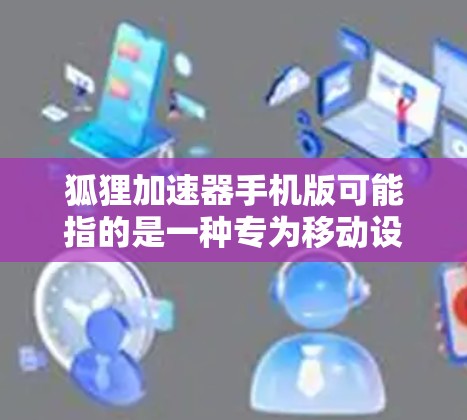 狐狸加速器手机版可能指的是一种专为移动设备设计的性能优化工具，旨在通过加速器技术提升手机的运行速度和效率。以下是一些关于如何获取和使用狐狸加速器手机版的信息