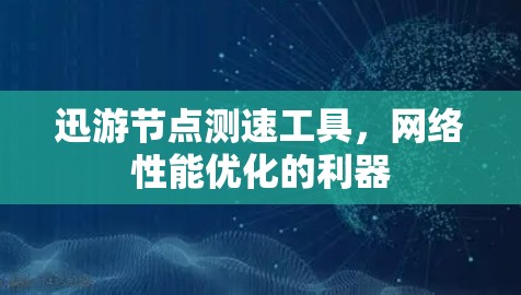迅游节点测速工具，网络性能优化的利器