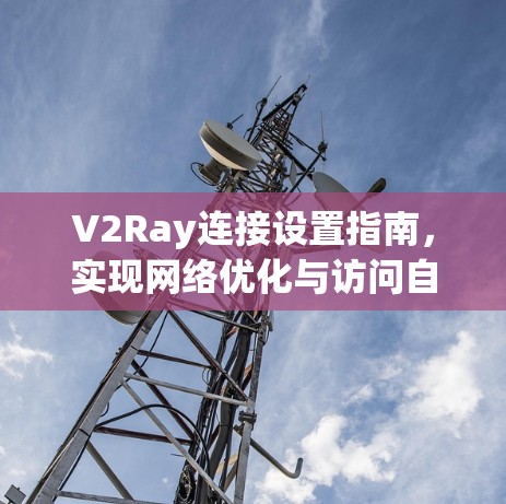 V2Ray连接设置指南，实现网络优化与访问自由