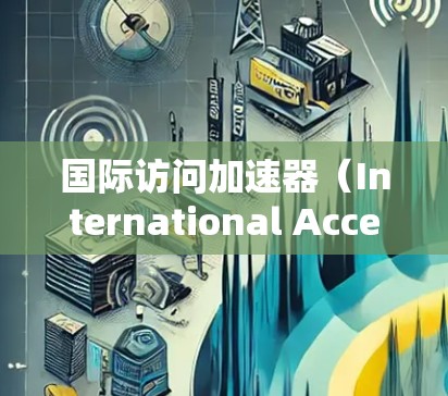 国际访问加速器(International Accelerator)是一个概念,可能指的是帮助跨国交流、合作或访问的工具、平台或技术。具体含义可能因上下文而异,但以下是一些可能的解释和相关内容 国际访问加速器(International Accelerator)是一个概念,可能指的是帮助跨国交流、合作或访问的工具、平台或技术。具体含义可能因上下文而异,但以下是一些可能的解释和相关内容