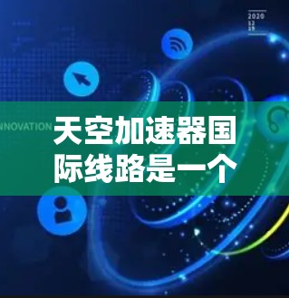 天空加速器国际线路是一个涉及多国合作的大型粒子加速器项目，旨在推动粒子物理学前沿研究。以下是对该项目的详细分析和总结