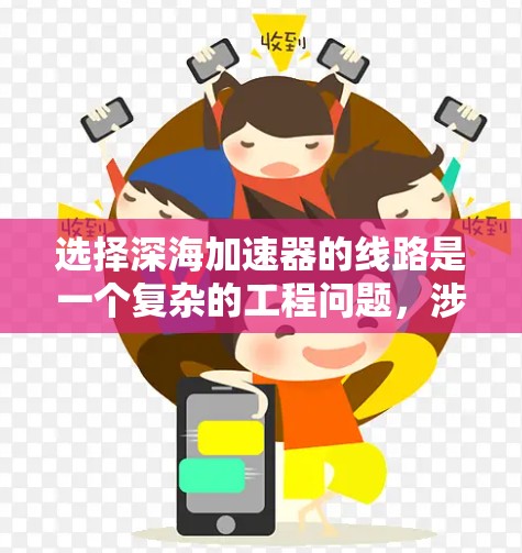 选择深海加速器的线路是一个复杂的工程问题，涉及多方面的考量。以下是一个有条理的解决方案，帮助你做出明智的选择