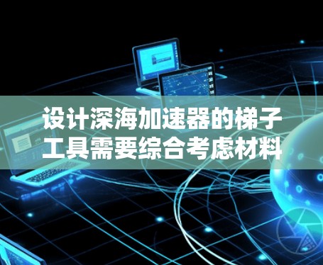 设计深海加速器的梯子工具需要综合考虑材料、结构、功能、控制方式、安全性和智能化等多个方面。以下是详细的设计方案