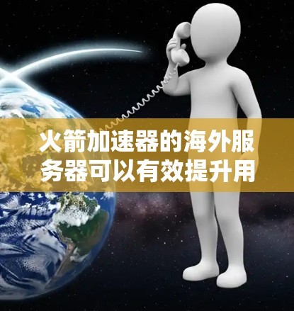 火箭加速器的海外服务器可以有效提升用户体验，特别是对于国际用户来说。以下是详细的分析和建议