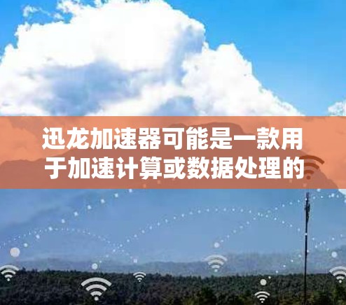 迅龙加速器可能是一款用于加速计算或数据处理的软件工具。为了帮助您下载或获取该软件，请提供更多信息，例如