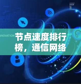 节点速度排行榜，通信网络性能的关键因素