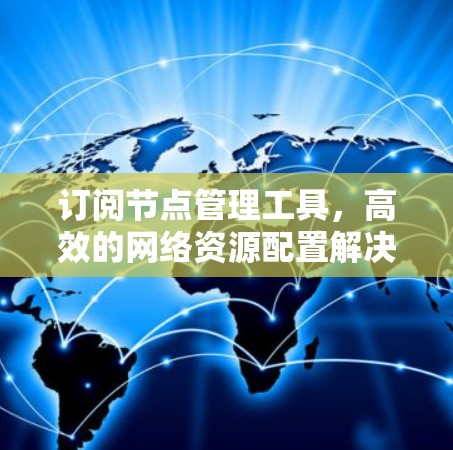 订阅节点管理工具，高效的网络资源配置解决方案