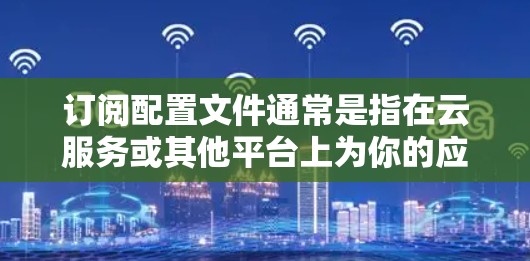 订阅配置文件通常是指在云服务或其他平台上为你的应用获取必要的配置信息。以下是一些常见的订阅配置文件类型和使用场景