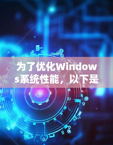 为了优化Windows系统性能,以下是一些高效的加速工具,每个工具都有具体的功能和使用建议 为了优化Windows系统性能,以下是一些高效的加速工具,每个工具都有具体的功能和使用建议
