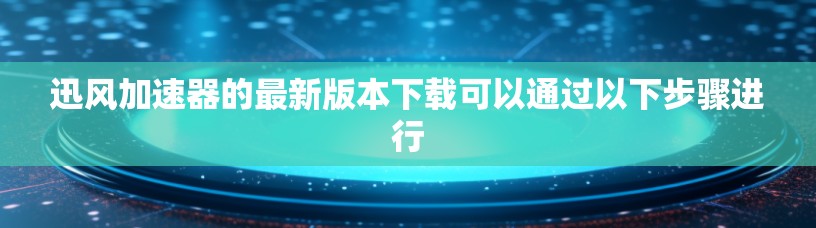 迅风加速器的最新版本下载可以通过以下步骤进行