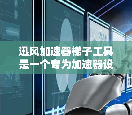 迅风加速器梯子工具是一个专为加速器设计的性能分析和优化工具，旨在帮助开发者更好地优化和调试加速器相关的计算任务。以下是对该工具的详细分析和解释