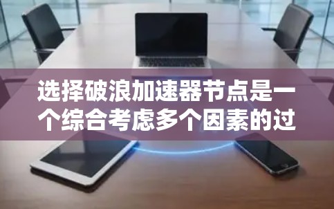 选择破浪加速器节点是一个综合考虑多个因素的过程，以下是对节点选择的详细说明和建议