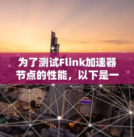 为了测试Flink加速器节点的性能,以下是一个有条理的步骤指南 为了测试Flink加速器节点的性能,以下是一个有条理的步骤指南