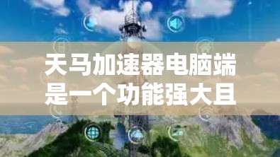 天马加速器电脑端是一个功能强大且用户友好的工具，旨在优化您的数据处理和网络体验。以下是对该工具的详细分析和建议