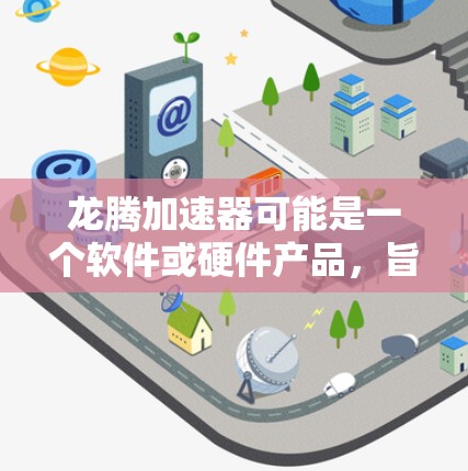 龙腾加速器可能是一个软件或硬件产品，旨在加速计算或数据处理的性能。由于具体信息不详，我无法提供直接的下载链接或步骤。但以下是一些建议和注意事项