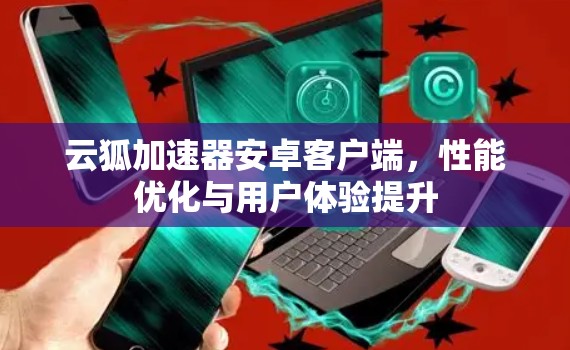 云狐加速器安卓客户端，性能优化与用户体验提升