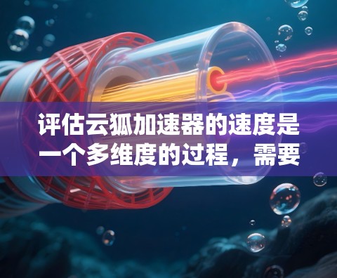 评估云狐加速器的速度是一个多维度的过程，需要从带宽、延迟、吞吐量、并发处理能力、硬件加速、存储性能、用户体验、稳定性以及支持和文档等多个方面进行全面分析。以下是系统化的评估框架