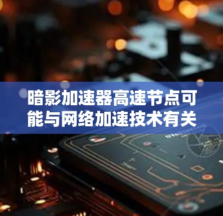 暗影加速器高速节点可能与网络加速技术有关，具体含义可能因上下文而异。以下是一些可能的解释