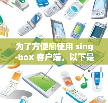 为了方便您使用 sing-box 客户端，以下是一些推荐的工具和服务，帮助您无缝连接并优化体验