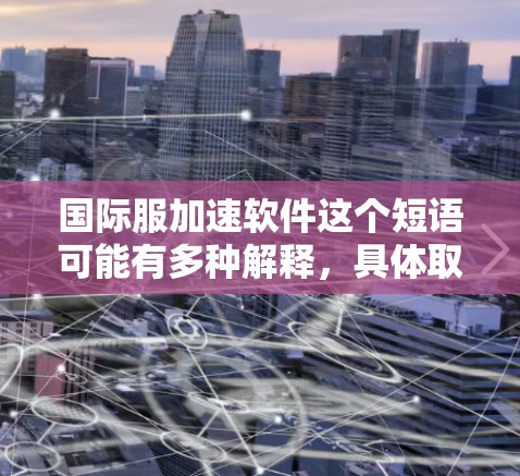 国际服加速软件这个短语可能有多种解释，具体取决于上下文。以下是一些可能的解释和相关信息