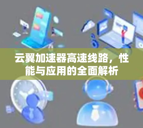 云翼加速器高速线路，性能与应用的全面解析