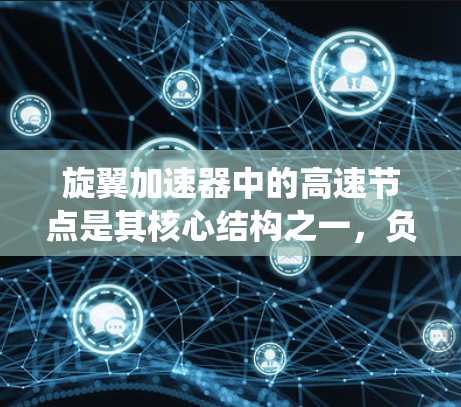旋翼加速器中的高速节点是其核心结构之一，负责加速粒子并协调系统运行。以下是对旋翼加速器高速节点的详细分析