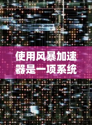 使用风暴加速器是一项系统性的工作，以下是分步说明，帮助您顺利完成配置和管理
