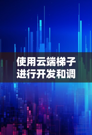使用云端梯子进行开发和调试是一个高效且灵活的方法，以下是详细的使用步骤和注意事项