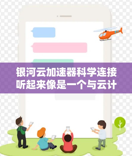 银河云加速器科学连接听起来像是一个与云计算和科学研究相关的技术主题或项目。云加速器通常指的是能够加速数据处理、计算或存储的云服务平台，常用于科学计算、数据分析和大数据处理等领域