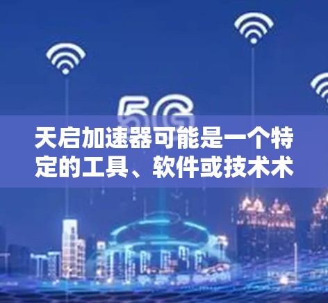 天启加速器可能是一个特定的工具、软件或技术术语，但在我的知识库中并没有找到与之直接相关的信息。如果你指的是某个特定的加速器或工具，请提供更多背景信息或详细名称，以便我能够更好地帮助你