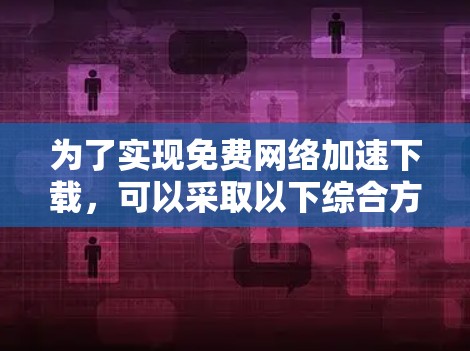 为了实现免费网络加速下载，可以采取以下综合方法，结合多种策略提升下载效率