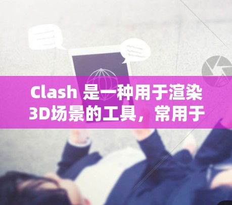 Clash 是一种用于渲染3D场景的工具，常用于游戏开发、影视特效、建筑可视化等领域。以下是一些常用的Clash工具和相关工具的分类