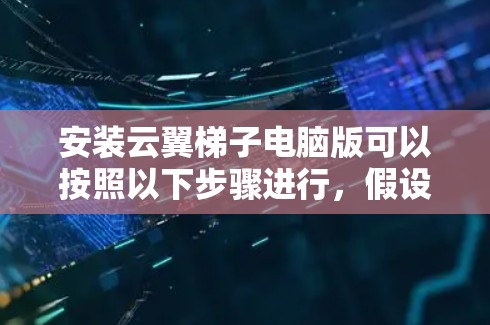 安装云翼梯子电脑版可以按照以下步骤进行，假设你已经下载了云翼梯子的安装文件