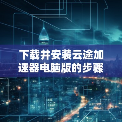下载并安装云途加速器电脑版的步骤如下