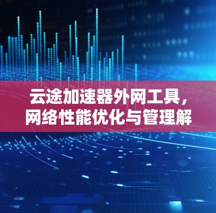 云途加速器外网工具，网络性能优化与管理解决方案