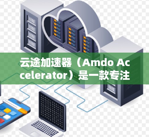 云途加速器(Amdo Accelerator)是一款专注于云计算和网络加速的解决方案,旨在帮助用户优化云资源的性能和网络传输效率。以下是一个关于云途加速器的教程,帮助你快速上手并熟悉其使用方法 云途加速器(Amdo Accelerator)是一款专注于云计算和网络加速的解决方案,旨在帮助用户优化云资源的性能和网络传输效率。以下是一个关于云途加速器的教程,帮助你快速上手并熟悉其使用方法