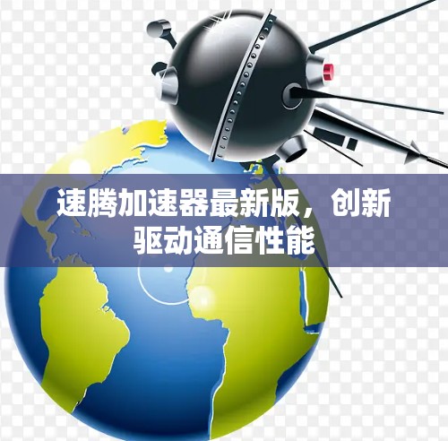 速腾加速器最新版，创新驱动通信性能