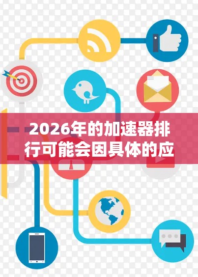 2026年的加速器排行可能会因具体的应用场景、性能指标和市场动态而有所不同。以下是一些可能影响加速器排行的因素和趋势,但请注意,这是基于当前技术和市场趋势的推测 2026年的加速器排行可能会因具体的应用场景、性能指标和市场动态而有所不同。以下是一些可能影响加速器排行的因素和趋势,但请注意,这是基于当前技术和市场趋势的推测