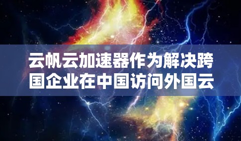 云帆云加速器作为解决跨国企业在中国访问外国云服务时面临的延迟问题的工具，通过智能分割、多路径传输、协议优化、CDN和边缘计算等技术实现加速。以下是对其工作原理和应用的详细分析