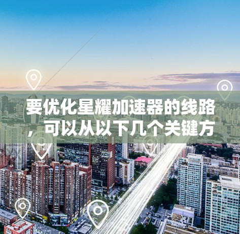 要优化星耀加速器的线路，可以从以下几个关键方面进行考虑和调整