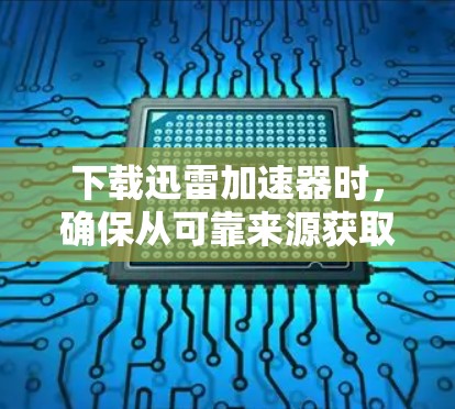 下载迅雷加速器时，确保从可靠来源获取，以避免安全风险。以下是详细的步骤和注意事项