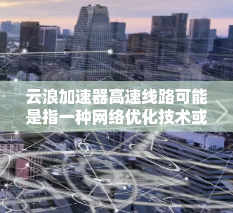 云浪加速器高速线路可能是指一种网络优化技术或产品，旨在通过高速线路来提高数据传输速度和网络性能。以下是一些可能的解释和相关信息