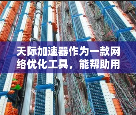 天际加速器作为一款网络优化工具，能帮助用户更快地访问外网资源。以下是详细的配置步骤和故障排除方法