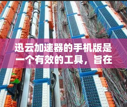 迅云加速器的手机版是一个有效的工具，旨在提升移动端的网页和应用加载速度。以下是对其功能和使用体验的总结