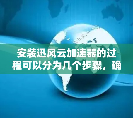 安装迅风云加速器的过程可以分为几个步骤，确保每一步都仔细完成，以确保加速器正常运行。以下是详细的安装指南