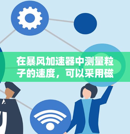 在暴风加速器中测量粒子的速度，可以采用磁场方法或穿孔计方法。以下是详细的步骤和考虑因素