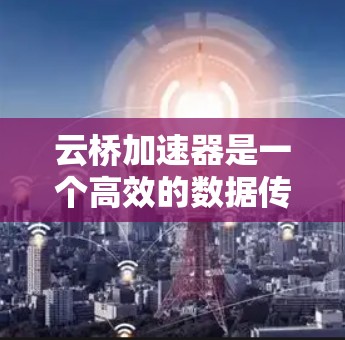 云桥加速器是一个高效的数据传输工具，特别适用于在云端和本地之间进行快速数据交换。以下是推荐云桥加速器节点的几个关键考虑因素和步骤