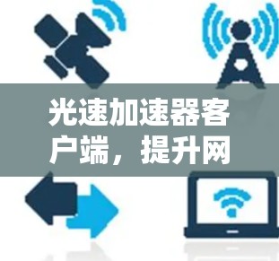 光速加速器客户端,提升网络传输效率的秘密武器 光速加速器客户端,提升网络传输效率的秘密武器