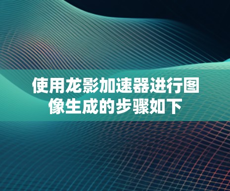 使用龙影加速器进行图像生成的步骤如下