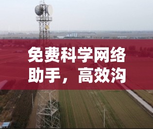 免费科学网络助手，高效沟通的神器
